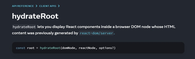 hydrateRoot: hydrateRoot lets you display React components inside a browser DOM node whose HTML content was previously generated by react-dom/server.